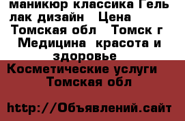 маникюр классика Гель-лак дизайн › Цена ­ 200 - Томская обл., Томск г. Медицина, красота и здоровье » Косметические услуги   . Томская обл.